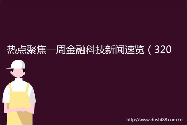 热点聚焦一周金融科技新闻速览（320