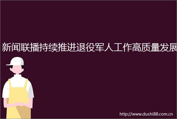 新闻联播持续推进退役军人工作高质量发展