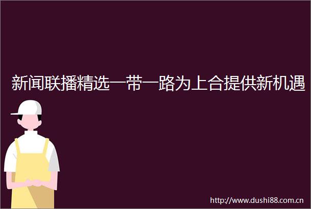 新闻联播精选一带一路为上合提供新机遇