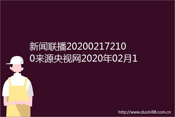 新闻联播202002172100来源央视网2020年02月17日1900