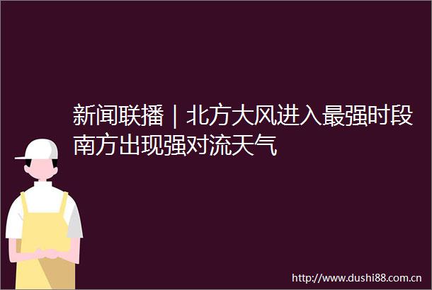 新闻联播｜北方大风进入最强时段南方出现强对流天气