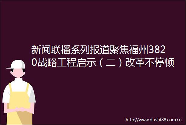 新闻联播系列报道聚焦福州3820战略工程启示（二）改革不停顿开放不止步