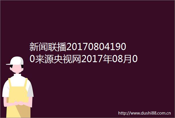 新闻联播201708041900来源央视网2017年08月04日1900