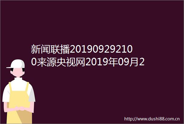 新闻联播201909292100来源央视网2019年09月29日1900