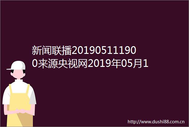 新闻联播201905111900来源央视网2019年05月11日1900
