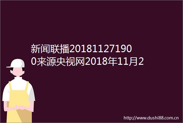 新闻联播201811271900来源央视网2018年11月27日1900