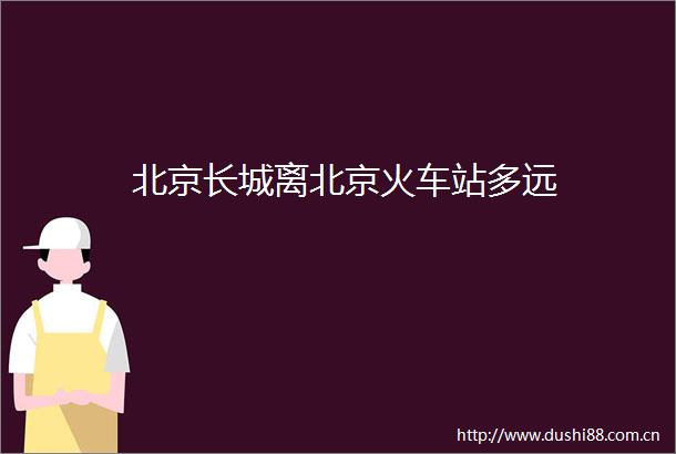 北京长城离北京火车站多远
