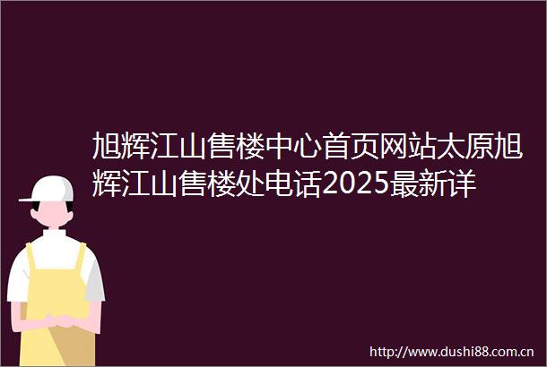 旭辉江山售楼中心首页网站太原旭辉江山售楼处电话2025最新详情户型容积率小区环境