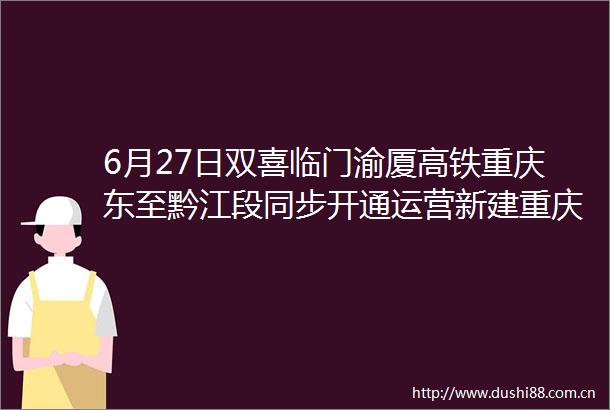 6月27日双喜临门渝厦高铁重庆东至黔江段同步开通运营新建重庆东站开通运营