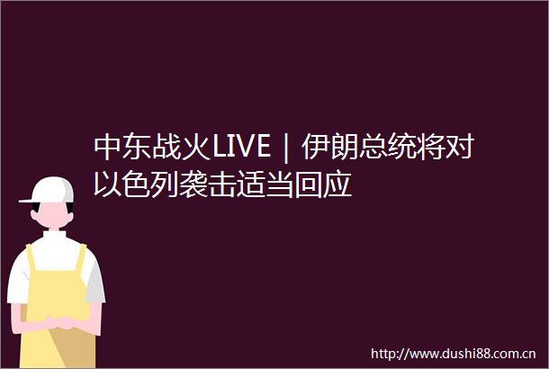 中东战火LIVE｜伊朗总统将对以色列袭击适当回应