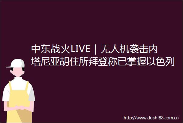 中东战火LIVE｜无人机袭击内塔尼亚胡住所拜登称已掌握以色列伊朗计划
