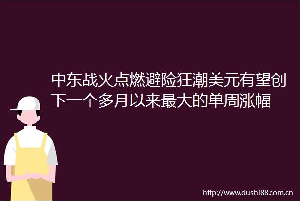 中东战火点燃避险狂潮美元有望创下一个多月以来最大的单周涨幅