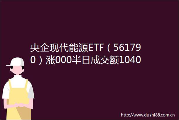 央企现代能源ETF（561790）涨000半日成交额10408万元