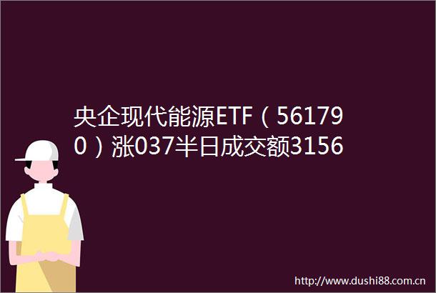 央企现代能源ETF（561790）涨037半日成交额31565万元