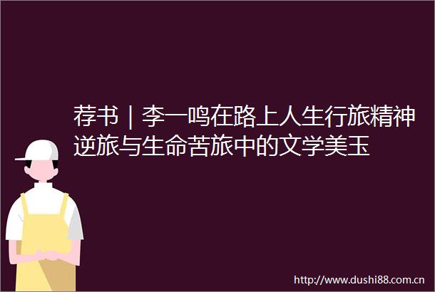 荐书｜李一鸣在路上人生行旅精神逆旅与生命苦旅中的文学美玉