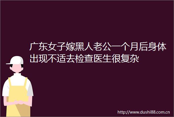广东女子嫁黑人老公一个月后身体出现不适去检查医生很复杂