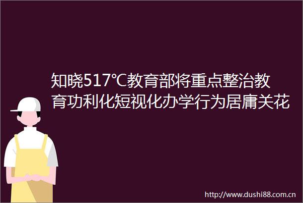 知晓517℃教育部将重点整治教育功利化短视化办学行为居庸关花海栈道周末开放与五所高校联合办学北京中学科技分校今秋招生