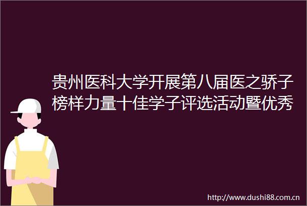 贵州医科大学开展第八届医之骄子榜样力量十佳学子评选活动暨优秀毕业生事迹分享