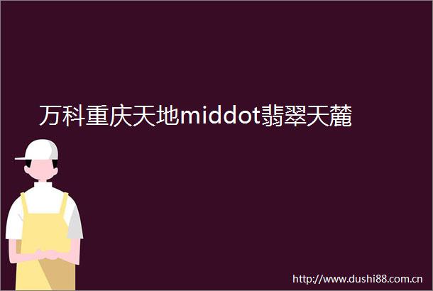 万科重庆天地middot翡翠天麓