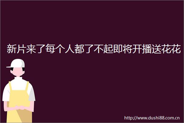 新片来了每个人都了不起即将开播送花花