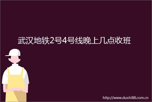 武汉地铁2号4号线晚上几点收班