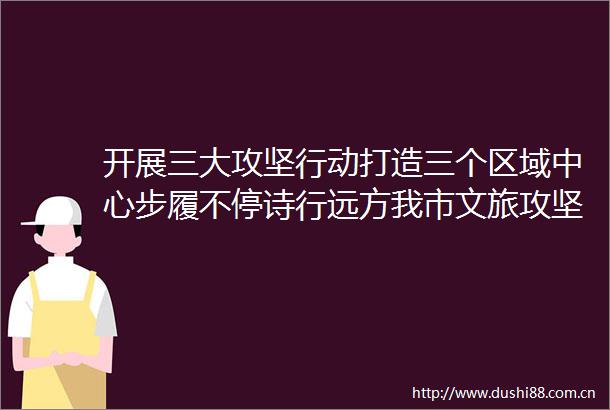 开展三大攻坚行动打造三个区域中心步履不停诗行远方我市文旅攻坚奋楫笃行