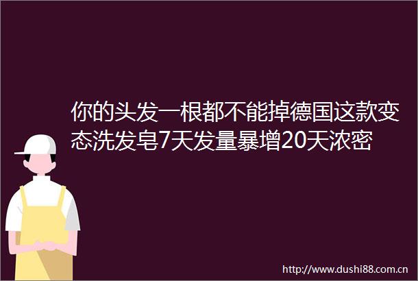 你的头发一根都不能掉德国这款变态洗发皂7天发量暴增20天浓密乌黑