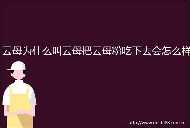云母为什么叫云母把云母粉吃下去会怎么样