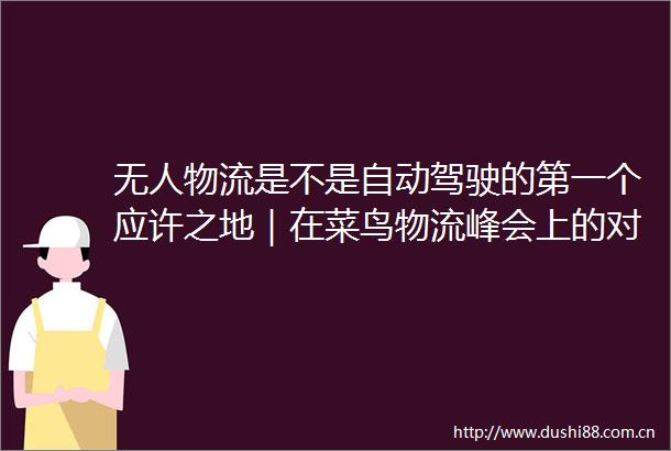 无人物流是不是自动驾驶的第一个应许之地｜在菜鸟物流峰会上的对话
