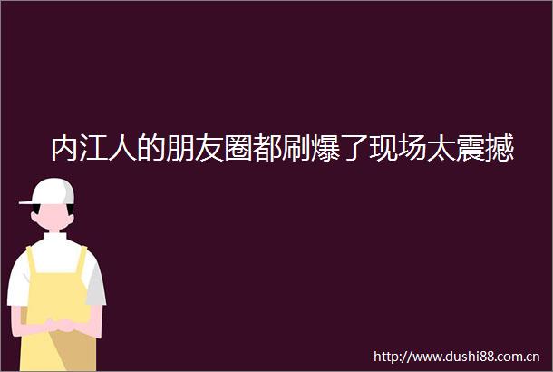 内江人的朋友圈都刷爆了现场太震撼