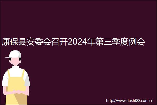 康保县安委会召开2024年第三季度例会