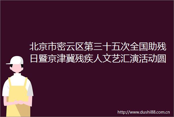 北京市密云区第三十五次全国助残日暨京津冀残疾人文艺汇演活动圆满落幕｜聚焦全国助残日