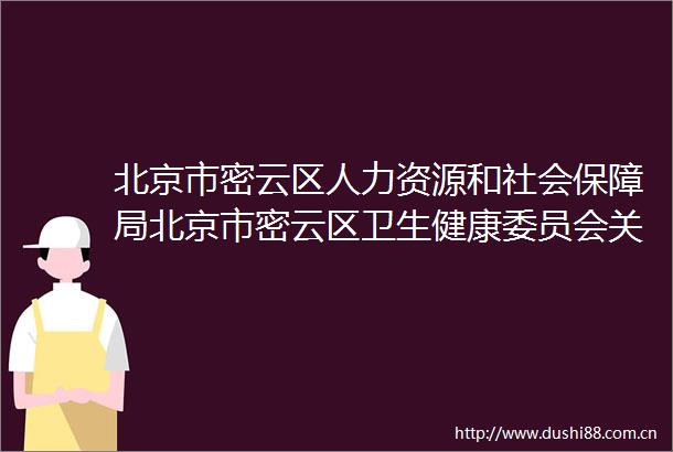 北京市密云区人力资源和社会保障局北京市密云区卫生健康委员会关于2024年第五次公开招聘事业单位工作人员的公告