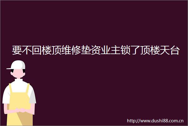要不回楼顶维修垫资业主锁了顶楼天台