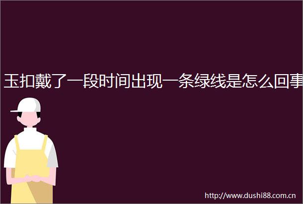 玉扣戴了一段时间出现一条绿线是怎么回事