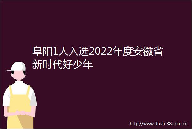 阜阳1人入选2022年度安徽省新时代好少年