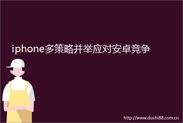 iphone多策略并举应对安卓竞争