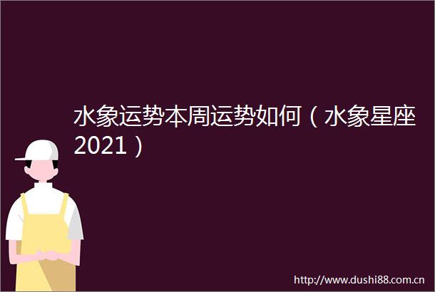 水象运势本周运势如何（水象星座2021）