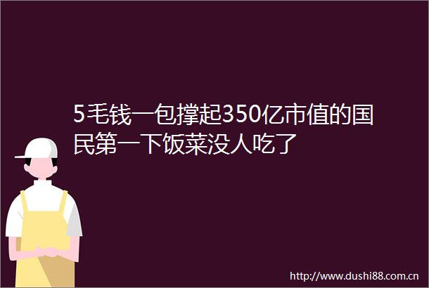 5毛钱一包撑起350亿市值的国民第一下饭菜没人吃了