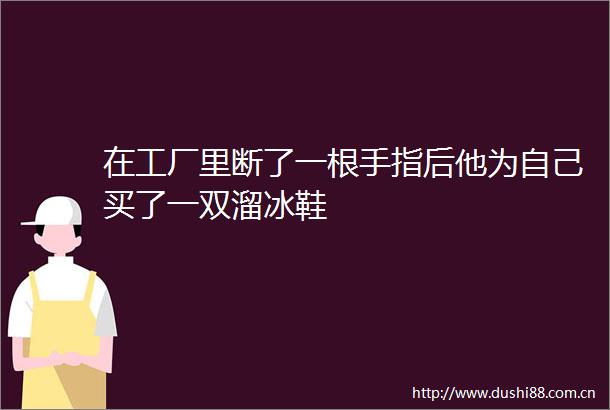在工厂里断了一根手指后他为自己买了一双溜冰鞋