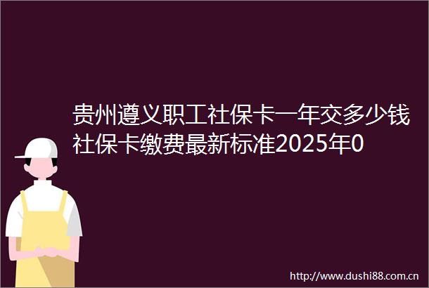 贵州遵义职工社保卡一年交多少钱社保卡缴费最新标准2025年01月06月