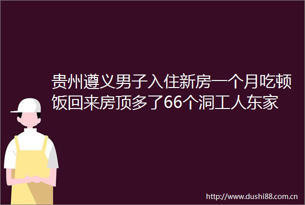 贵州遵义男子入住新房一个月吃顿饭回来房顶多了66个洞工人东家让干的