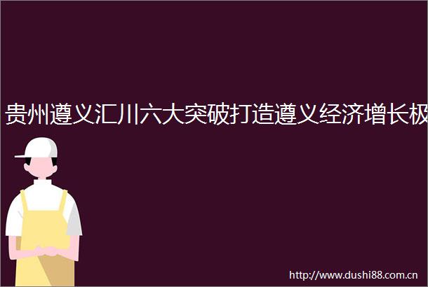 贵州遵义汇川六大突破打造遵义经济增长极