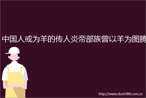 人或为羊的传人炎帝部族曾以羊为图腾