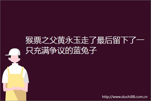 猴票之父黄永玉走了最后留下了一只充满争议的蓝兔子
