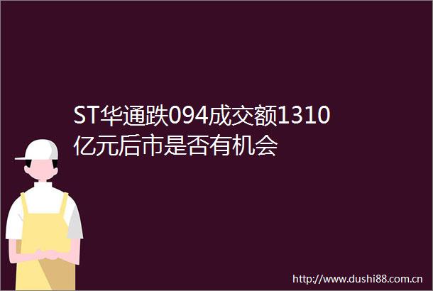 ST华通跌094成交额1310亿元后市是否有机会