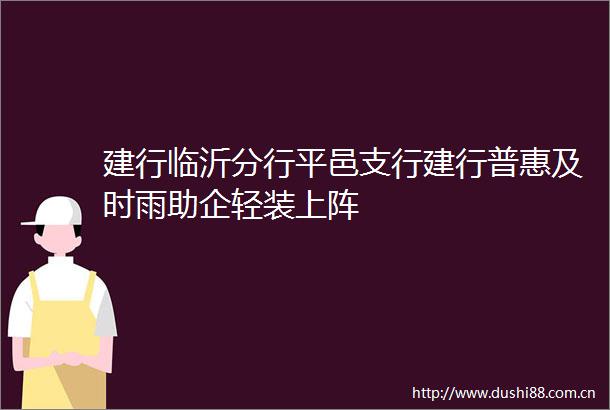 建行临沂分行平邑支行建行普惠及时雨助企轻装上阵