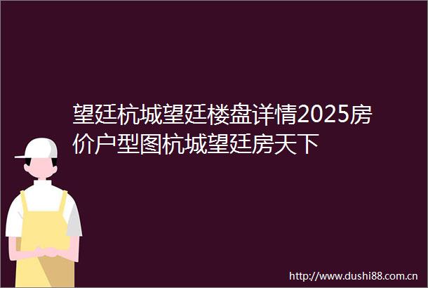 望廷杭城望廷楼盘详情2025房价户型图杭城望廷房天下