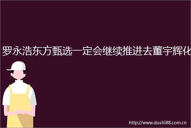 罗永浩东方甄选一定会继续推进去董宇辉化