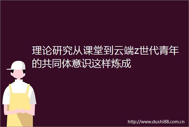 理论研究从课堂到云端z世代青年的共同体意识这样炼成